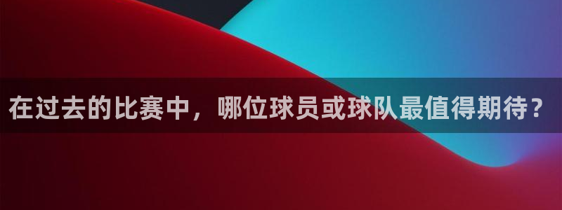 在过去的比赛中，哪位球员或球队最值得期待？
