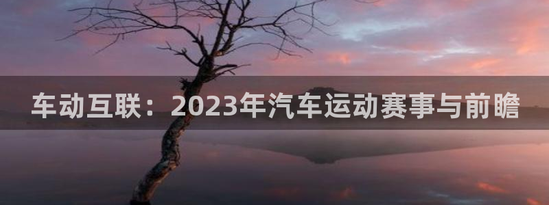 车动互联：2023年汽车运动赛事与前瞻